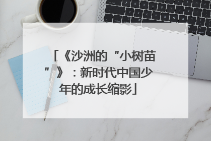 《沙洲的“小树苗”》：新时代中国少年的成长缩影