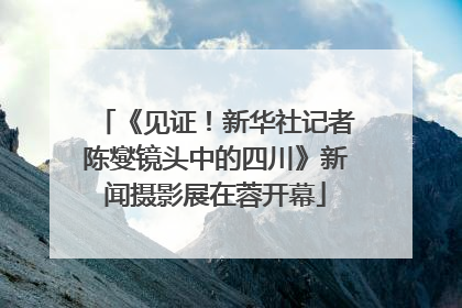 《见证！新华社记者陈燮镜头中的四川》新闻摄影展在蓉开幕