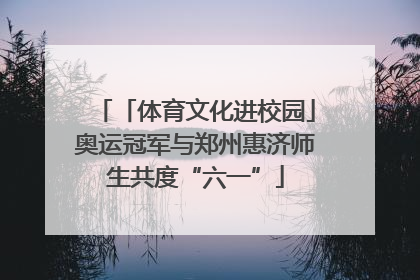 「体育文化进校园」奥运冠军与郑州惠济师生共度“六一”