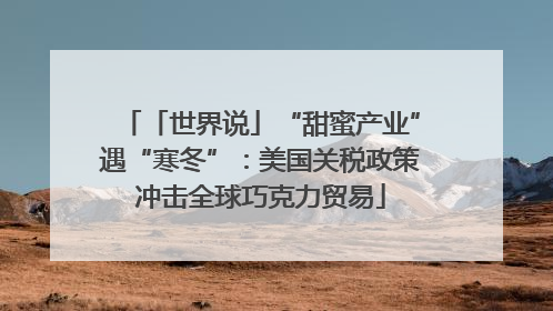 「世界说」“甜蜜产业”遇“寒冬”：美国关税政策冲击全球巧克力贸易