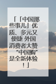 「中国那些事儿」优质、多元又便捷 外国消费者大赞“中国购”是全新体验！