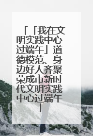 「我在文明实践中心过端午」道德模范、身边好人齐聚荣成市新时代文明实践中心过端午
