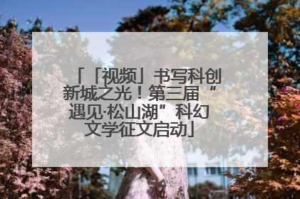 「视频」书写科创新城之光！第三届“遇见·松山湖”科幻文学征文启动