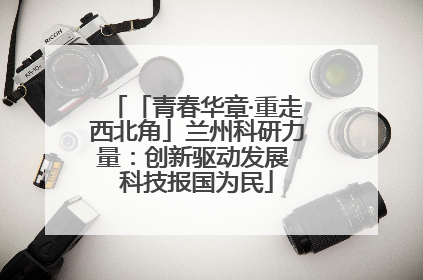 「青春华章·重走西北角」兰州科研力量：创新驱动发展 科技报国为民