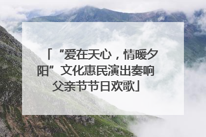 “爱在天心，情暖夕阳”文化惠民演出奏响父亲节节日欢歌