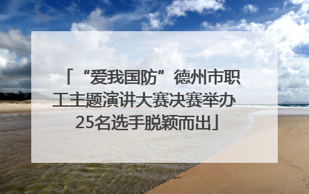 “爱我国防”德州市职工主题演讲大赛决赛举办 25名选手脱颖而出