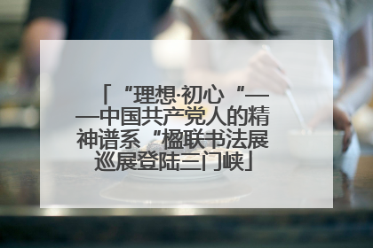 “理想·初心“——中国共产党人的精神谱系“楹联书法展巡展登陆三门峡