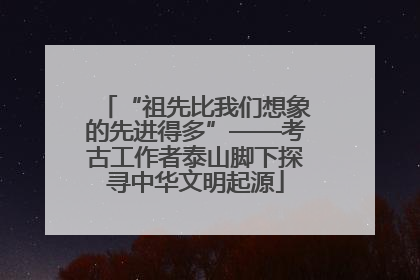 “祖先比我们想象的先进得多”——考古工作者泰山脚下探寻中华文明起源