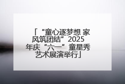 “童心逐梦想 家风筑团结”2025年庆“六一”童星秀艺术展演举行