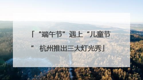 “端午节”遇上“儿童节” 杭州推出三大灯光秀