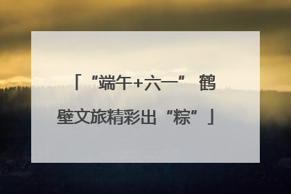 “端午+六一” 鹤壁文旅精彩出“粽”