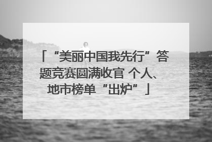“美丽中国我先行”答题竞赛圆满收官 个人、地市榜单“出炉”