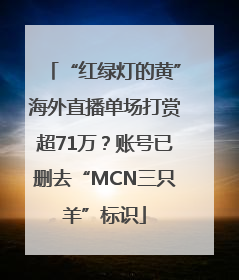 “红绿灯的黄”海外直播单场打赏超71万？账号已删去“MCN三只羊”标识