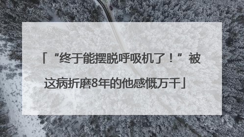 “终于能摆脱呼吸机了！”被这病折磨8年的他感慨万千
