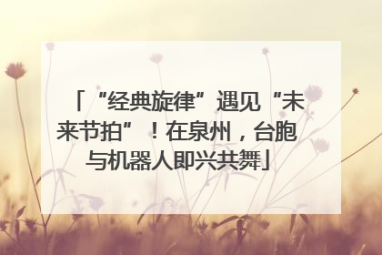 “经典旋律”遇见“未来节拍”！在泉州，台胞与机器人即兴共舞