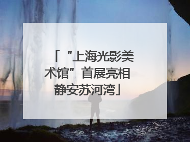 “上海光影美术馆”首展亮相静安苏河湾