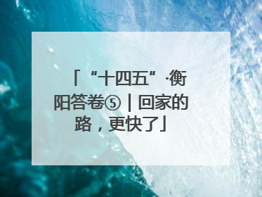 “十四五”·衡阳答卷⑤｜回家的路，更快了