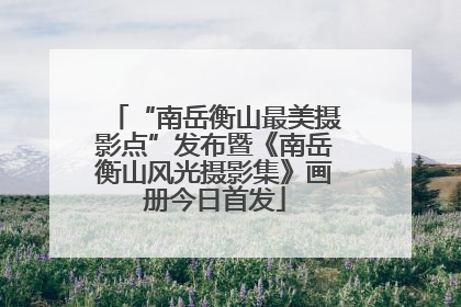 “南岳衡山最美摄影点”发布暨《南岳衡山风光摄影集》画册今日首发
