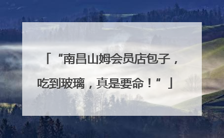 “南昌山姆会员店包子，吃到玻璃，真是要命！”