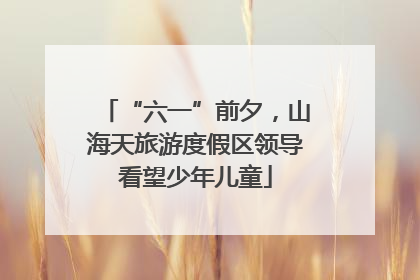 “六一”前夕，山海天旅游度假区领导看望少年儿童