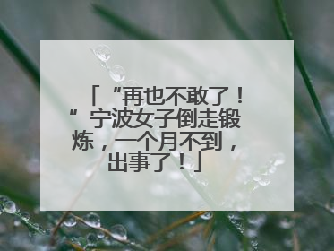 “再也不敢了！”宁波女子倒走锻炼，一个月不到，出事了！