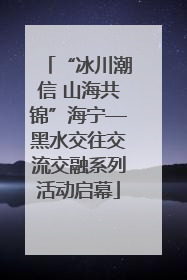 “冰川潮信 山海共锦”海宁—黑水交往交流交融系列活动启幕