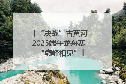 “决战”古黄河丨2025端午龙舟赛“巅峰相见”