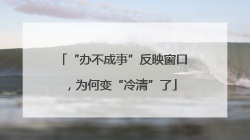“办不成事”反映窗口，为何变“冷清”了