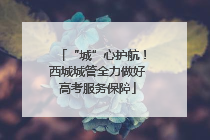 “城”心护航！西城城管全力做好高考服务保障