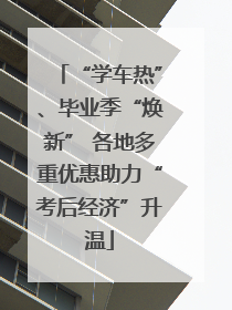 “学车热”、毕业季“焕新” 各地多重优惠助力“考后经济”升温
