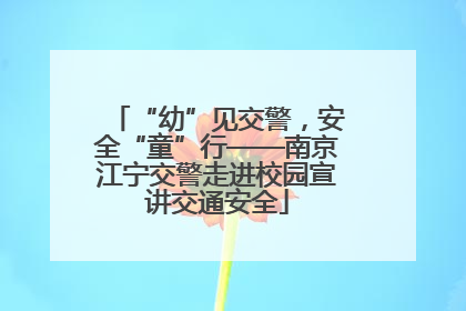 “幼”见交警，安全“童”行——南京江宁交警走进校园宣讲交通安全