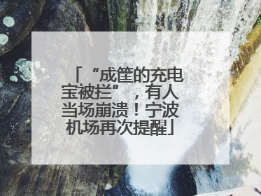 “成筐的充电宝被拦”，有人当场崩溃！宁波机场再次提醒