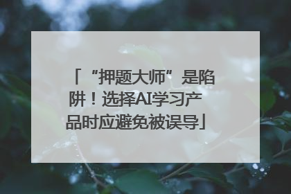“押题大师”是陷阱！选择AI学习产品时应避免被误导