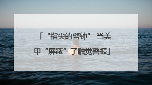 “指尖的警钟” 当美甲“屏蔽”了触觉警报