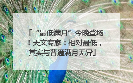 “最低满月”今晚登场！天文专家：相对最低，其实与普通满月无异