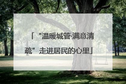 “温暖城管·满意清疏”走进居民的心里