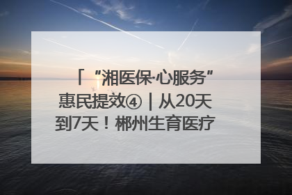 “湘医保·心服务”惠民提效④｜从20天到7天！郴州生育医疗费报销大提速
