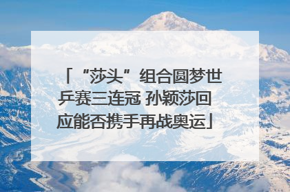 “莎头”组合圆梦世乒赛三连冠 孙颖莎回应能否携手再战奥运