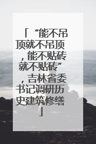 “能不吊顶就不吊顶，能不贴砖就不贴砖”，吉林省委书记调研历史建筑修缮
