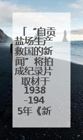 “自贡盐场生产救国的新闻”将拍成纪录片 取材于1938-1945年《新华日报》的连续报道