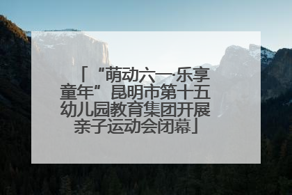 “萌动六一·乐享童年”昆明市第十五幼儿园教育集团开展亲子运动会闭幕