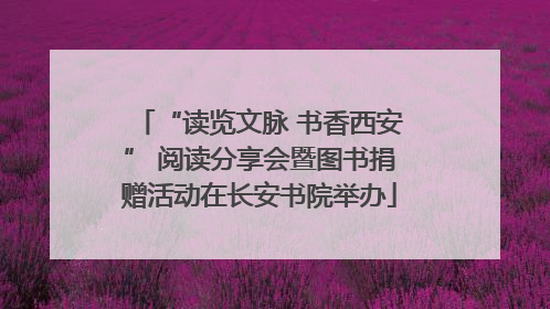 “读览文脉 书香西安” 阅读分享会暨图书捐赠活动在长安书院举办