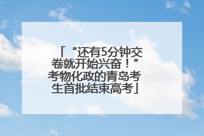 “还有5分钟交卷就开始兴奋！”考物化政的青岛考生首批结束高考