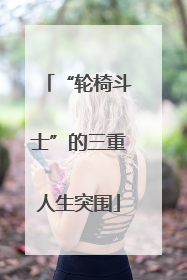 “轮椅斗士”的三重人生突围