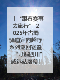 “跟着赛事去旅行” 2025年古蜀驿道定向越野系列巡回赛暨“寻遍四川”威远站落幕