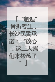 “邂逅”骨折考生，长沙民警承诺：“放心，这三天我们来帮孩子”