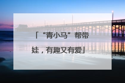 “青小马”帮带娃，有趣又有爱