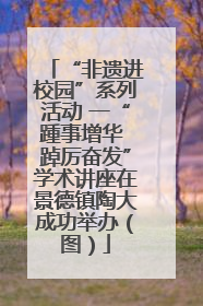 “非遗进校园”系列活动 一“踵事增华 踔厉奋发”学术讲座在景德镇陶大成功举办（图）