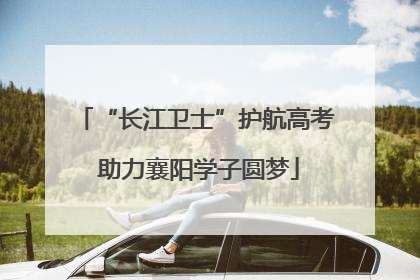 “长江卫士”护航高考 助力襄阳学子圆梦