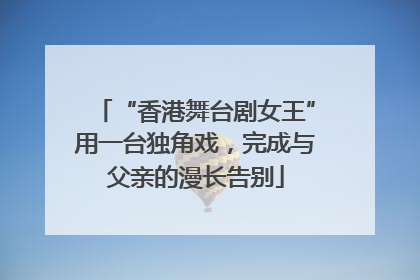 “香港舞台剧女王”用一台独角戏，完成与父亲的漫长告别